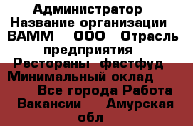 Администратор › Название организации ­ ВАММ  , ООО › Отрасль предприятия ­ Рестораны, фастфуд › Минимальный оклад ­ 20 000 - Все города Работа » Вакансии   . Амурская обл.